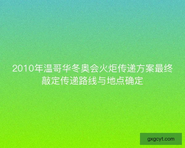 2010年温哥华冬奥会火炬传递方案最终敲定传递路线与地点确定