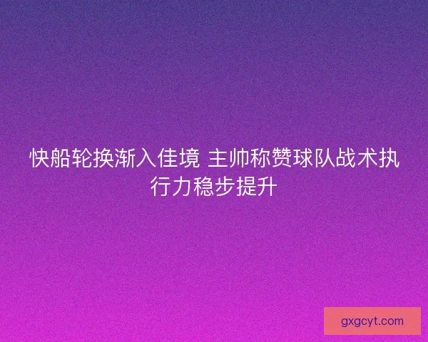 快船轮换渐入佳境 主帅称赞球队战术执行力稳步提升