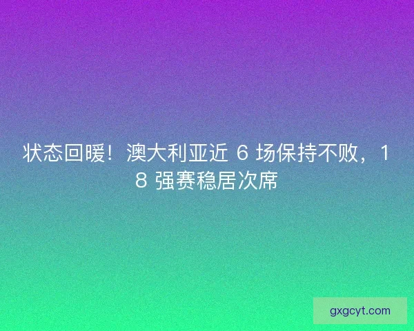 状态回暖！澳大利亚近 6 场保持不败，18 强赛稳居次席