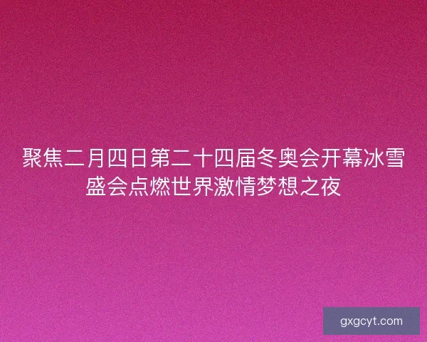 聚焦二月四日第二十四届冬奥会开幕冰雪盛会点燃世界激情梦想之夜