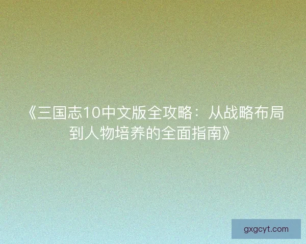 《三国志10中文版全攻略：从战略布局到人物培养的全面指南》