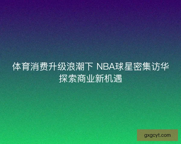 体育消费升级浪潮下 NBA球星密集访华探索商业新机遇