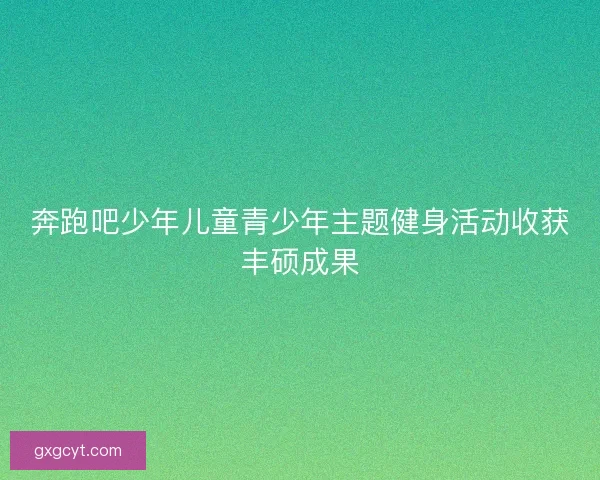 奔跑吧少年儿童青少年主题健身活动收获丰硕成果