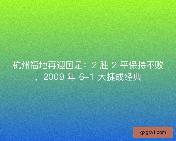 杭州福地再迎国足：2 胜 2 平保持不败，2009 年 6-1 大捷成经典