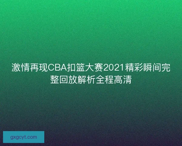 激情再现CBA扣篮大赛2021精彩瞬间完整回放解析全程高清