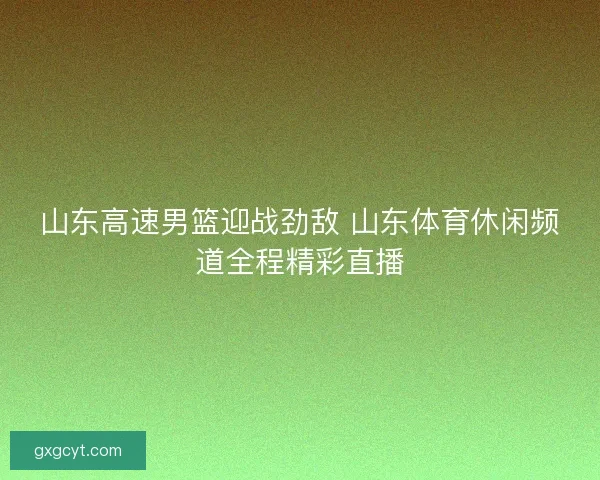 山东高速男篮迎战劲敌 山东体育休闲频道全程精彩直播
