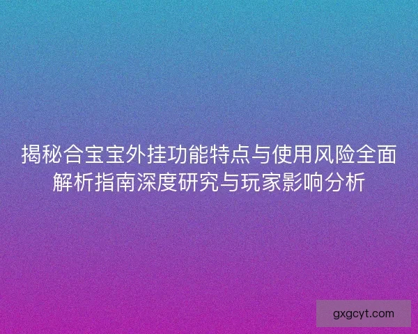 揭秘合宝宝外挂功能特点与使用风险全面解析指南深度研究与玩家影响分析