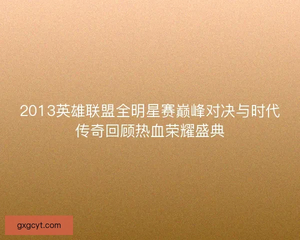 2013英雄联盟全明星赛巅峰对决与时代传奇回顾热血荣耀盛典 2013英雄联盟全明星赛巅峰对决与时代传奇回顾热血荣耀盛典