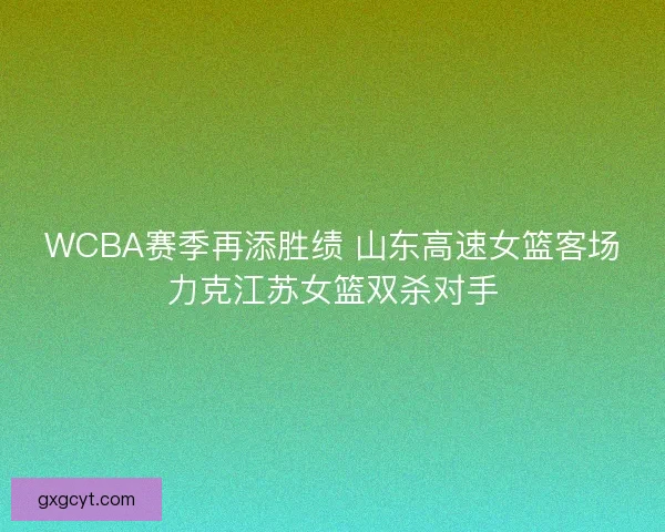 WCBA赛季再添胜绩 山东高速女篮客场力克江苏女篮双杀对手 WCBA赛季再添胜绩 山东高速女篮客场力克江苏女篮双杀对手