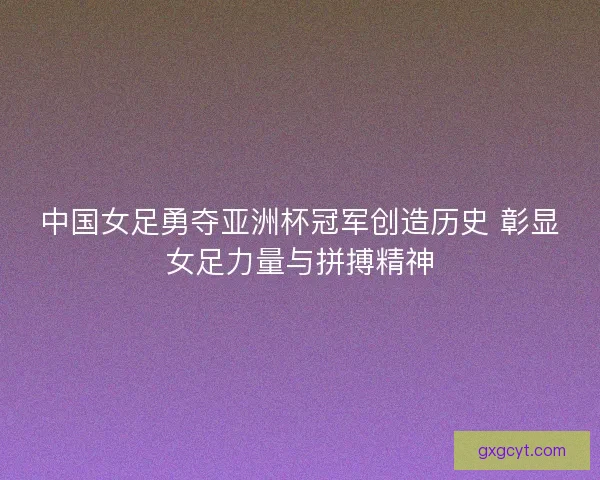 中国女足勇夺亚洲杯冠军创造历史 彰显女足力量与拼搏精神 中国女足勇夺亚洲杯冠军创造历史 彰显女足力量与拼搏精神