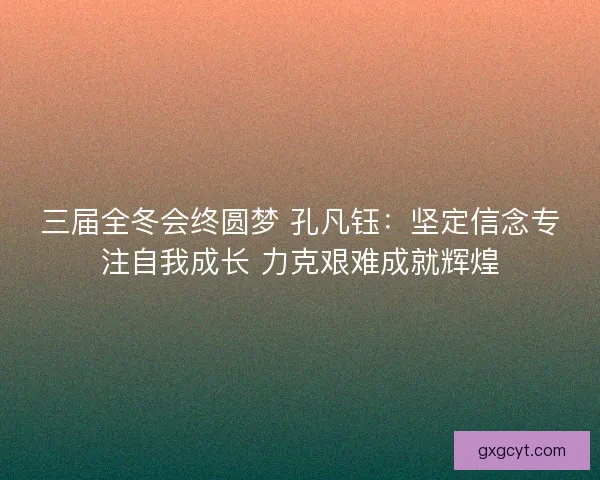 三届全冬会终圆梦 孔凡钰：坚定信念专注自我成长 力克艰难成就辉煌