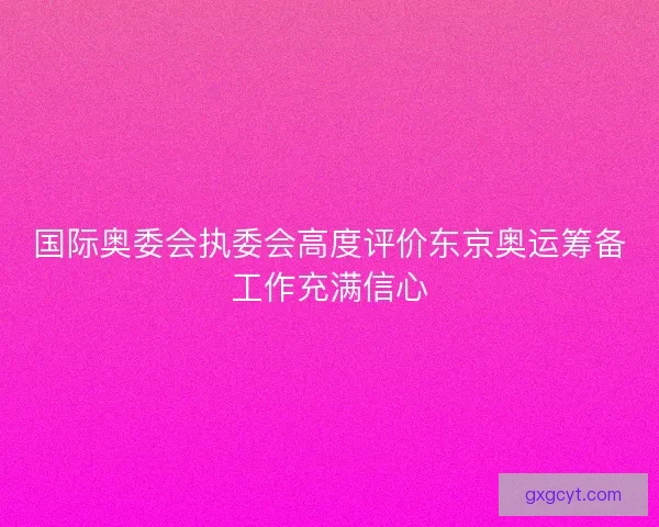 国际奥委会执委会高度评价东京奥运筹备工作充满信心 国际奥委会执委会高度评价东京奥运筹备工作充满信心