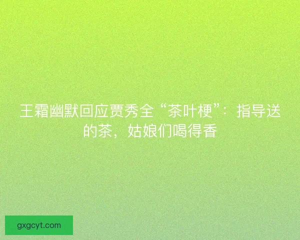 王霜幽默回应贾秀全 “茶叶梗”：指导送的茶，姑娘们喝得香