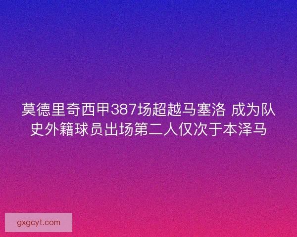 莫德里奇西甲387场超越马塞洛 成为队史外籍球员出场第二人仅次于本泽马