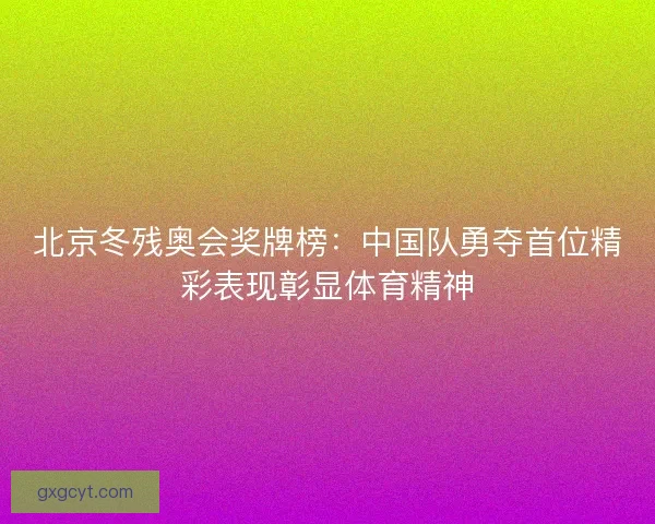 北京冬残奥会奖牌榜:中国队勇夺首位精彩表现彰显体育精神 北京冬残奥会奖牌榜:中国队勇夺首位精彩表现彰显体育精神