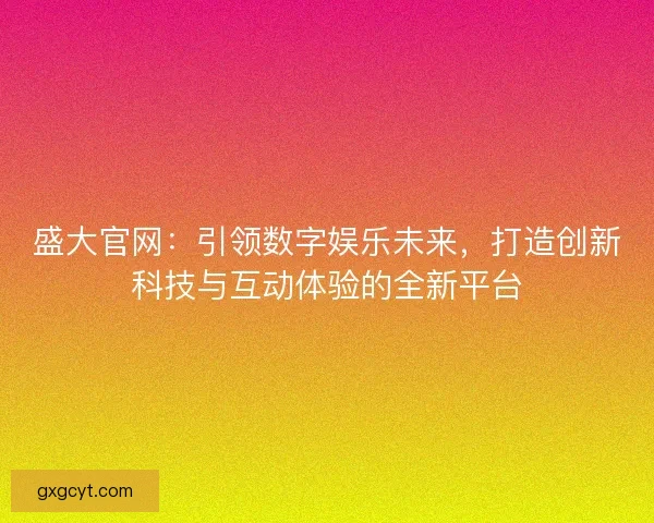 盛大官网:引领数字娱乐未来,打造创新科技与互动体验的全新平台 盛大官网:引领数字娱乐未来,打造创新科技与互动体验的全新平台