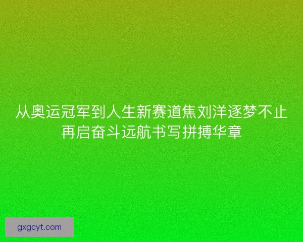 从奥运冠军到人生新赛道焦刘洋逐梦不止再启奋斗远航书写拼搏华章
