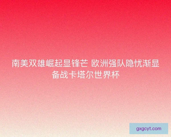 南美双雄崛起显锋芒 欧洲强队隐忧渐显备战卡塔尔世界杯