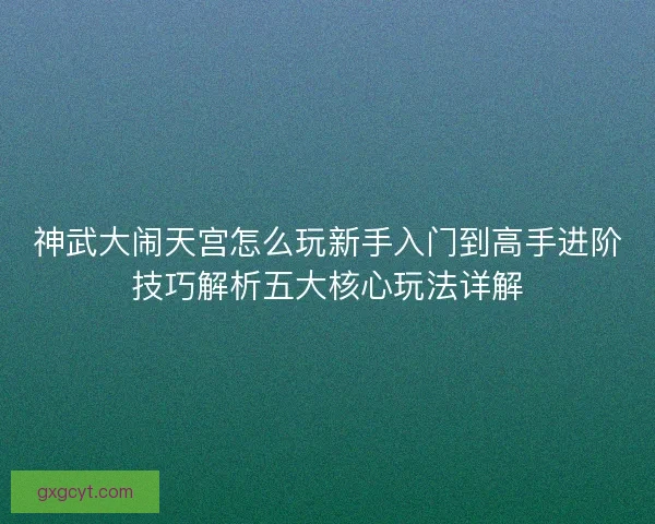 神武大闹天宫怎么玩新手入门到高手进阶技巧解析五大核心玩法详解 神武大闹天宫怎么玩新手入门到高手进阶技巧解析五大核心玩法详解
