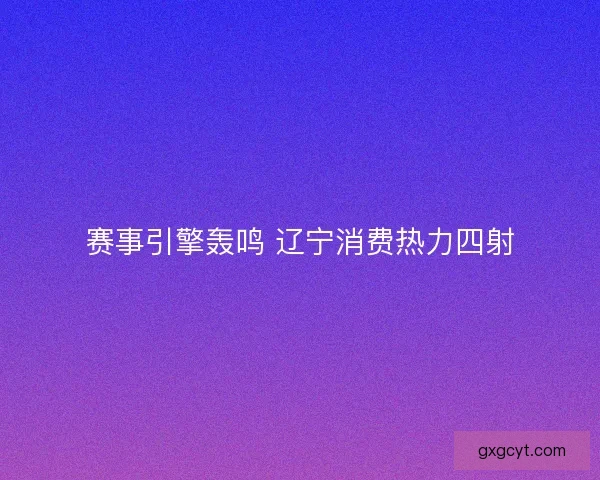 赛事引擎轰鸣 辽宁消费热力四射
