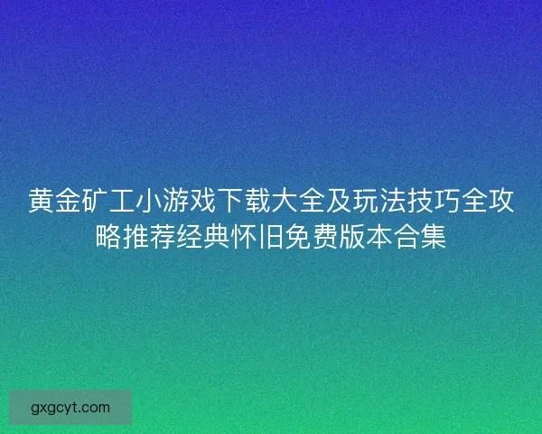 黄金矿工小游戏下载大全及玩法技巧全攻略推荐经典怀旧免费版本合集 黄金矿工小游戏下载大全及玩法技巧全攻略推荐经典怀旧免费版本合集