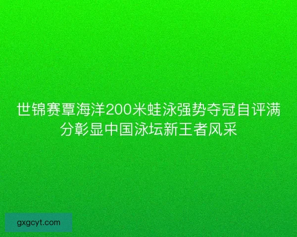世锦赛覃海洋200米蛙泳强势夺冠自评满分彰显中国泳坛新王者风采