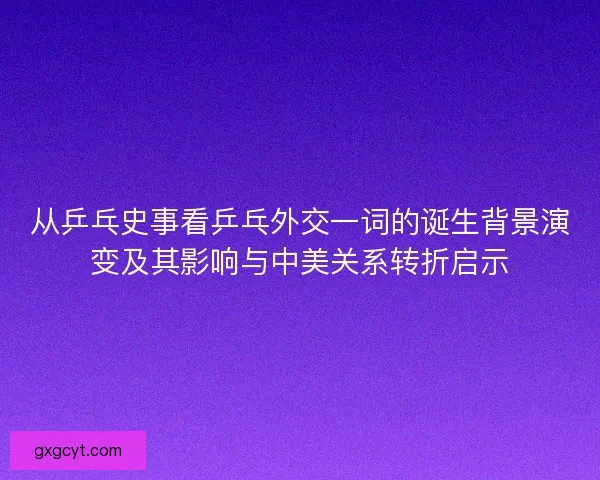 从乒乓史事看乒乓外交一词的诞生背景演变及其影响与中美关系转折启示