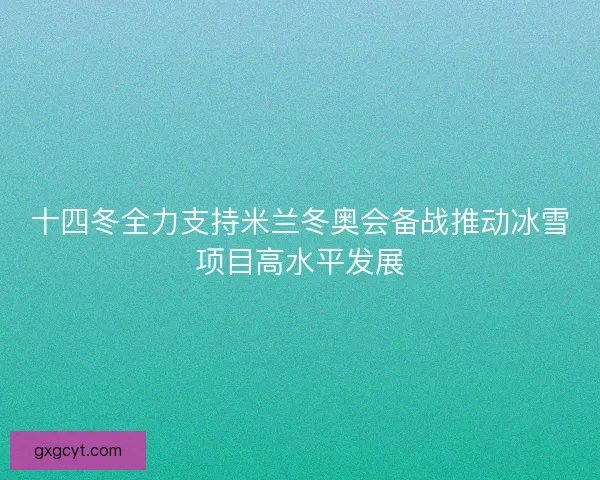 十四冬全力支持米兰冬奥会备战推动冰雪项目高水平发展