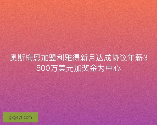 奥斯梅恩加盟利雅得新月达成协议年薪3500万美元加奖金为中心