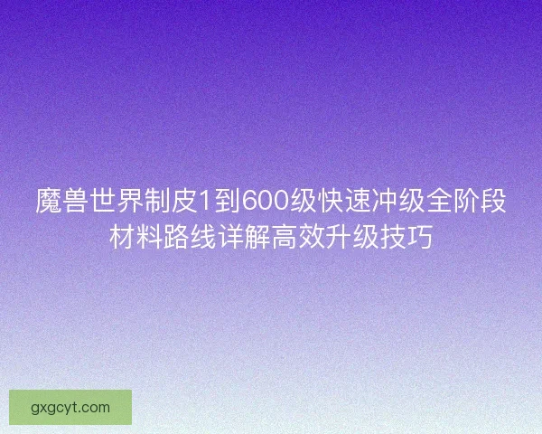 魔兽世界制皮1到600级快速冲级全阶段材料路线详解高效升级技巧