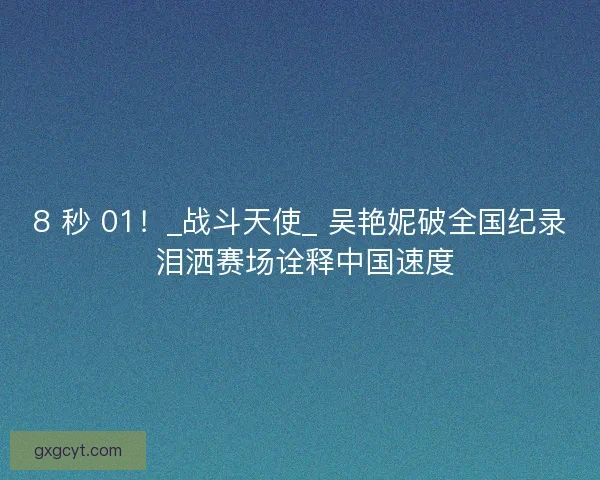 8 秒 01！_战斗天使_ 吴艳妮破全国纪录 泪洒赛场诠释中国速度