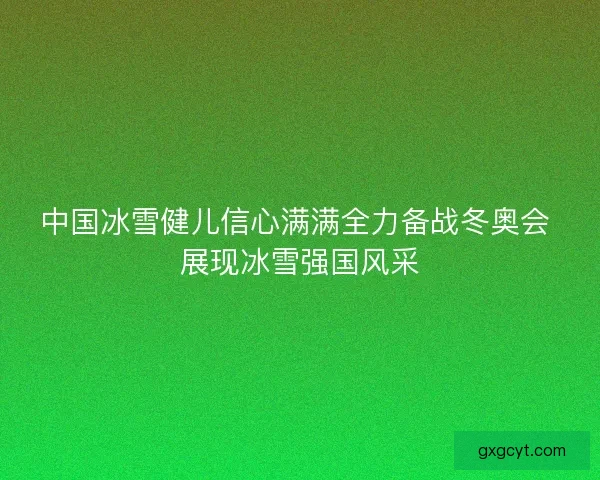 中国冰雪健儿信心满满全力备战冬奥会 展现冰雪强国风采 中国冰雪健儿信心满满全力备战冬奥会 展现冰雪强国风采