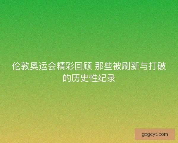 伦敦奥运会精彩回顾 那些被刷新与打破的历史性纪录 伦敦奥运会精彩回顾 那些被刷新与打破的历史性纪录