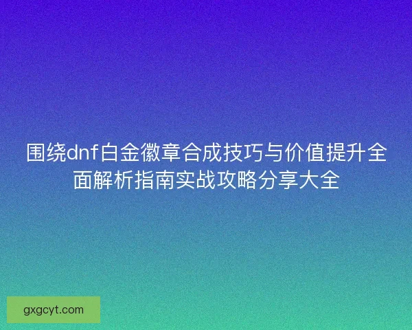 围绕dnf白金徽章合成技巧与价值提升全面解析指南实战攻略分享大全 围绕dnf白金徽章合成技巧与价值提升全面解析指南实战攻略分享大全